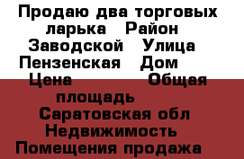 Продаю два торговых ларька › Район ­ Заводской › Улица ­ Пензенская › Дом ­ 1 › Цена ­ 80 000 › Общая площадь ­ 13 - Саратовская обл. Недвижимость » Помещения продажа   